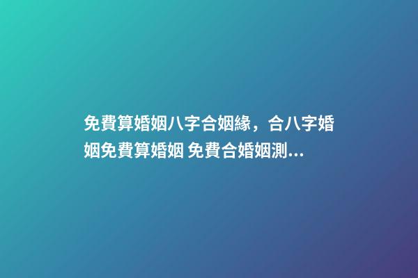 免費算婚姻八字合姻緣，合八字婚姻免費算婚姻 免費合婚姻測算，免費合姻緣算八字！-第1張-觀點-玄機派